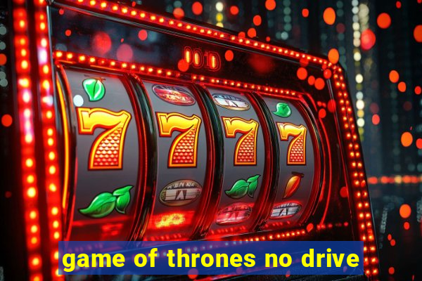 game of thrones no drive