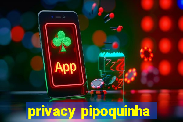 privacy pipoquinha