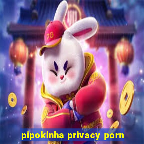 pipokinha privacy porn