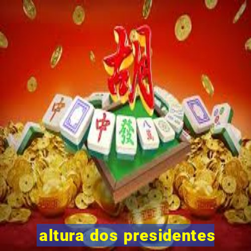 altura dos presidentes