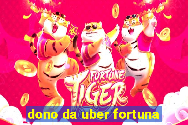 dono da uber fortuna