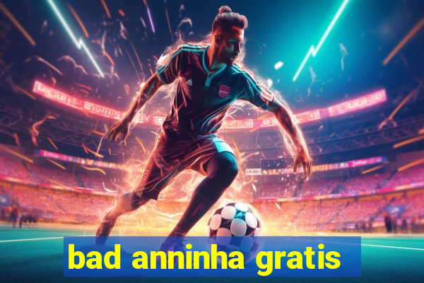 bad anninha gratis